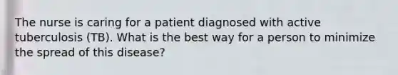 The nurse is caring for a patient diagnosed with active tuberculosis (TB). What is the best way for a person to minimize the spread of this disease?