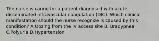 The nurse is caring for a patient diagnosed with acute disseminated intravascular coagulation (DIC). Which clinical manifestation should the nurse recognize is caused by this condition? A.Oozing from the IV access site B. Bradypnea C.Polyuria D.Hypertension