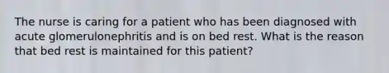 The nurse is caring for a patient who has been diagnosed with acute glomerulonephritis and is on bed rest. What is the reason that bed rest is maintained for this patient?