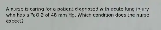 A nurse is caring for a patient diagnosed with acute lung injury who has a PaO 2 of 48 mm Hg. Which condition does the nurse expect?