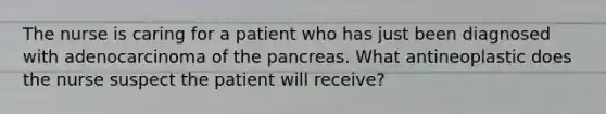 The nurse is caring for a patient who has just been diagnosed with adenocarcinoma of the pancreas. What antineoplastic does the nurse suspect the patient will receive?