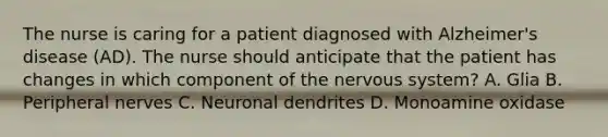 The nurse is caring for a patient diagnosed with Alzheimer's disease (AD). The nurse should anticipate that the patient has changes in which component of the nervous system? A. Glia B. Peripheral nerves C. Neuronal dendrites D. Monoamine oxidase