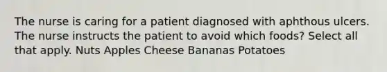 The nurse is caring for a patient diagnosed with aphthous ulcers. The nurse instructs the patient to avoid which foods? Select all that apply. Nuts Apples Cheese Bananas Potatoes