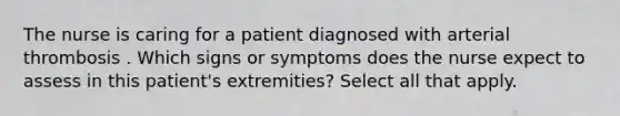 The nurse is caring for a patient diagnosed with arterial thrombosis . Which signs or symptoms does the nurse expect to assess in this patient's extremities? Select all that apply. ​