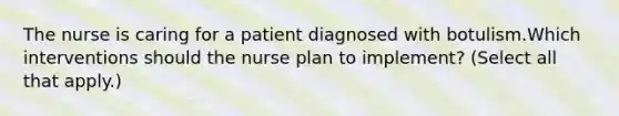 The nurse is caring for a patient diagnosed with botulism.Which interventions should the nurse plan to implement? (Select all that apply.)