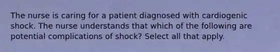 The nurse is caring for a patient diagnosed with cardiogenic shock. The nurse understands that which of the following are potential complications of shock? Select all that apply.