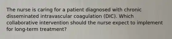 The nurse is caring for a patient diagnosed with chronic disseminated intravascular coagulation (DIC). Which collaborative intervention should the nurse expect to implement for long-term treatment?