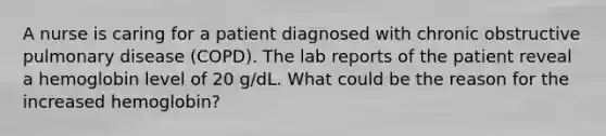 A nurse is caring for a patient diagnosed with chronic obstructive pulmonary disease (COPD). The lab reports of the patient reveal a hemoglobin level of 20 g/dL. What could be the reason for the increased hemoglobin?