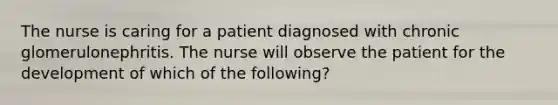 The nurse is caring for a patient diagnosed with chronic glomerulonephritis. The nurse will observe the patient for the development of which of the following?