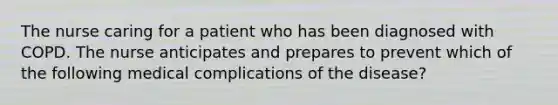 The nurse caring for a patient who has been diagnosed with COPD. The nurse anticipates and prepares to prevent which of the following medical complications of the disease?