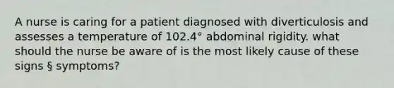 A nurse is caring for a patient diagnosed with diverticulosis and assesses a temperature of 102.4° abdominal rigidity. what should the nurse be aware of is the most likely cause of these signs § symptoms?