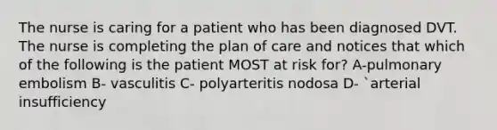 The nurse is caring for a patient who has been diagnosed DVT. The nurse is completing the plan of care and notices that which of the following is the patient MOST at risk for? A-pulmonary embolism B- vasculitis C- polyarteritis nodosa D- `arterial insufficiency