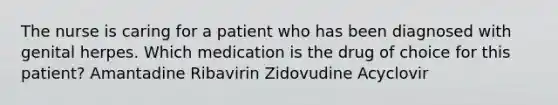 The nurse is caring for a patient who has been diagnosed with genital herpes. Which medication is the drug of choice for this patient? Amantadine Ribavirin Zidovudine Acyclovir