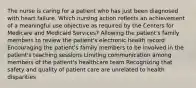 The nurse is caring for a patient who has just been diagnosed with heart failure. Which nursing action reflects an achievement of a meaningful use objective as required by the Centers for Medicare and Medicaid Services? Allowing the patient's family members to review the patient's electronic health record Encouraging the patient's family members to be involved in the patient's teaching sessions Limiting communication among members of the patient's healthcare team Recognizing that safety and quality of patient care are unrelated to health disparities