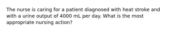 The nurse is caring for a patient diagnosed with heat stroke and with a urine output of 4000 mL per day. What is the most appropriate nursing action?