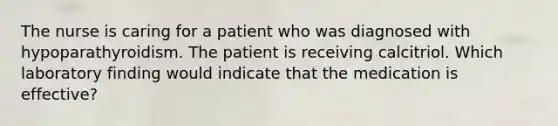 The nurse is caring for a patient who was diagnosed with hypoparathyroidism. The patient is receiving calcitriol. Which laboratory finding would indicate that the medication is effective?