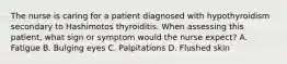 The nurse is caring for a patient diagnosed with hypothyroidism secondary to Hashimotos thyroiditis. When assessing this patient, what sign or symptom would the nurse expect? A. Fatigue B. Bulging eyes C. Palpitations D. Flushed skin