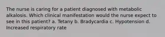 The nurse is caring for a patient diagnosed with metabolic alkalosis. Which clinical manifestation would the nurse expect to see in this patient? a. Tetany b. Bradycardia c. Hypotension d. Increased respiratory rate