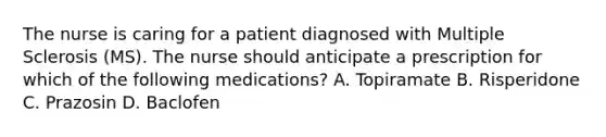 The nurse is caring for a patient diagnosed with Multiple Sclerosis (MS). The nurse should anticipate a prescription for which of the following medications? A. Topiramate B. Risperidone C. Prazosin D. Baclofen