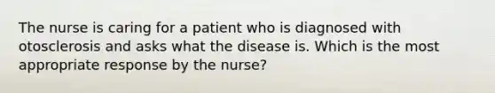 The nurse is caring for a patient who is diagnosed with otosclerosis and asks what the disease is. Which is the most appropriate response by the nurse?