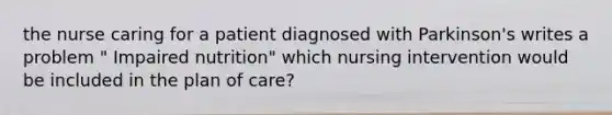 the nurse caring for a patient diagnosed with Parkinson's writes a problem " Impaired nutrition" which nursing intervention would be included in the plan of care?