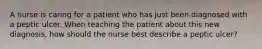 A nurse is caring for a patient who has just been diagnosed with a peptic ulcer. When teaching the patient about this new diagnosis, how should the nurse best describe a peptic ulcer?