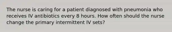 The nurse is caring for a patient diagnosed with pneumonia who receives IV antibiotics every 8 hours. How often should the nurse change the primary intermittent IV sets?