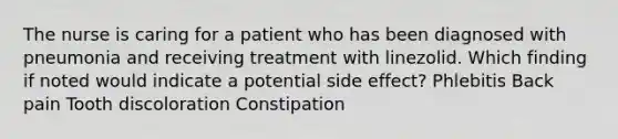 The nurse is caring for a patient who has been diagnosed with pneumonia and receiving treatment with linezolid. Which finding if noted would indicate a potential side effect? Phlebitis Back pain Tooth discoloration Constipation