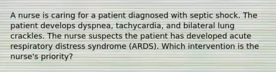 A nurse is caring for a patient diagnosed with septic shock. The patient develops dyspnea, tachycardia, and bilateral lung crackles. The nurse suspects the patient has developed acute respiratory distress syndrome (ARDS). Which intervention is the nurse's priority?