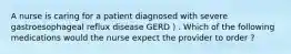 A nurse is caring for a patient diagnosed with severe gastroesophageal reflux disease GERD ) . Which of the following medications would the nurse expect the provider to order ?