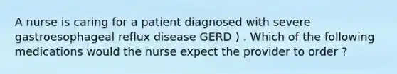 A nurse is caring for a patient diagnosed with severe gastroesophageal reflux disease GERD ) . Which of the following medications would the nurse expect the provider to order ?