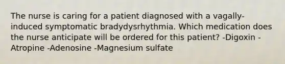 The nurse is caring for a patient diagnosed with a vagally-induced symptomatic bradydysrhythmia. Which medication does the nurse anticipate will be ordered for this patient? -Digoxin -Atropine -Adenosine -Magnesium sulfate