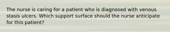 The nurse is caring for a patient who is diagnosed with venous stasis ulcers. Which support surface should the nurse anticipate for this patient?