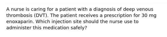 A nurse is caring for a patient with a diagnosis of deep venous thrombosis (DVT). The patient receives a prescription for 30 mg enoxaparin. Which injection site should the nurse use to administer this medication safely?