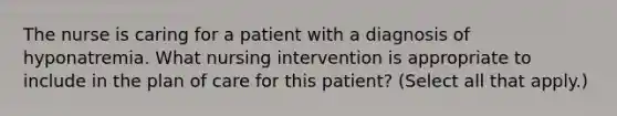 The nurse is caring for a patient with a diagnosis of hyponatremia. What nursing intervention is appropriate to include in the plan of care for this patient? (Select all that apply.)