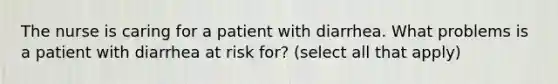 The nurse is caring for a patient with diarrhea. What problems is a patient with diarrhea at risk for? (select all that apply)