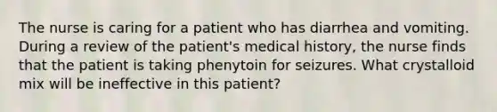 The nurse is caring for a patient who has diarrhea and vomiting. During a review of the patient's medical history, the nurse finds that the patient is taking phenytoin for seizures. What crystalloid mix will be ineffective in this patient?