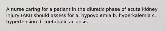 A nurse caring for a patient in the diuretic phase of acute kidney injury (AKI) should assess for a. hypovolemia b. hyperkalemia c. hypertension d. metabolic acidosis