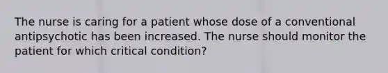 The nurse is caring for a patient whose dose of a conventional antipsychotic has been increased. The nurse should monitor the patient for which critical condition?