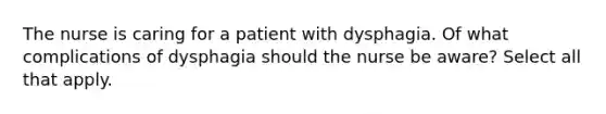 The nurse is caring for a patient with dysphagia. Of what complications of dysphagia should the nurse be aware? Select all that apply.