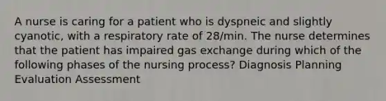 A nurse is caring for a patient who is dyspneic and slightly cyanotic, with a respiratory rate of 28/min. The nurse determines that the patient has impaired <a href='https://www.questionai.com/knowledge/kU8LNOksTA-gas-exchange' class='anchor-knowledge'>gas exchange</a> during which of the following phases of the nursing process? Diagnosis Planning Evaluation Assessment