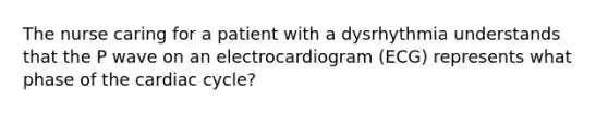 The nurse caring for a patient with a dysrhythmia understands that the P wave on an electrocardiogram (ECG) represents what phase of the cardiac cycle?