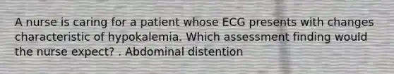 A nurse is caring for a patient whose ECG presents with changes characteristic of hypokalemia. Which assessment finding would the nurse expect? . Abdominal distention