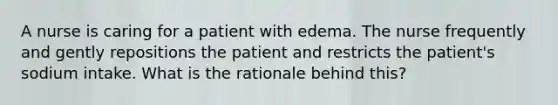 A nurse is caring for a patient with edema. The nurse frequently and gently repositions the patient and restricts the patient's sodium intake. What is the rationale behind this?