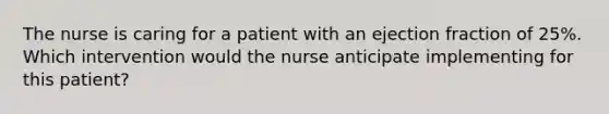 The nurse is caring for a patient with an ejection fraction of 25%. Which intervention would the nurse anticipate implementing for this patient?