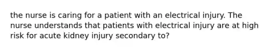 the nurse is caring for a patient with an electrical injury. The nurse understands that patients with electrical injury are at high risk for acute kidney injury secondary to?