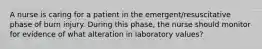 A nurse is caring for a patient in the emergent/resuscitative phase of burn injury. During this phase, the nurse should monitor for evidence of what alteration in laboratory values?