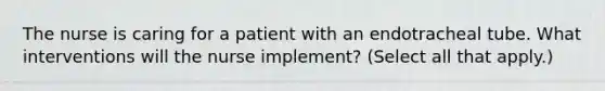 The nurse is caring for a patient with an endotracheal tube. What interventions will the nurse implement? (Select all that apply.)