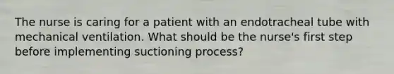 The nurse is caring for a patient with an endotracheal tube with mechanical ventilation. What should be the nurse's first step before implementing suctioning process?