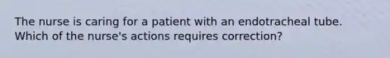 The nurse is caring for a patient with an endotracheal tube. Which of the nurse's actions requires correction?